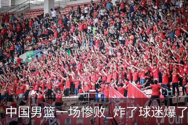 中国男篮一场惨败 炸了球迷爆了热搜，而更可怕的 或许是无缘世界杯