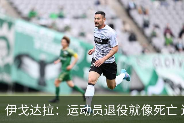 伊戈达拉：运动员退役就像死亡 迷茫挣扎时会看自己集锦重塑信念