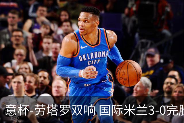 意杯-劳塔罗双响 国际米兰3-0完胜AC米兰挺进决赛