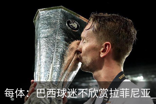 每体：巴西球迷不欣赏拉菲尼亚 1-1平摩洛哥让情况更加严重