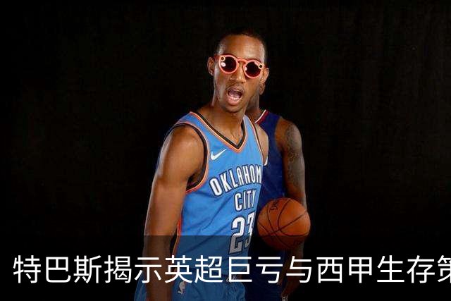 特巴斯揭示英超巨亏与西甲生存策略：曼城等豪门面临监管挑战！
