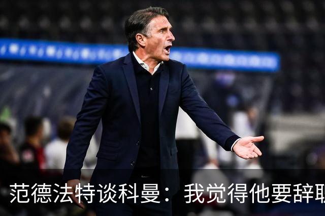 范德法特谈科曼：我觉得他要辞职了，妻子的健康状况也是一个原因